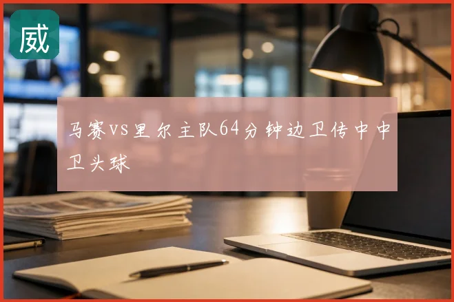 马赛vs里尔主队64分钟边卫传中中卫头球