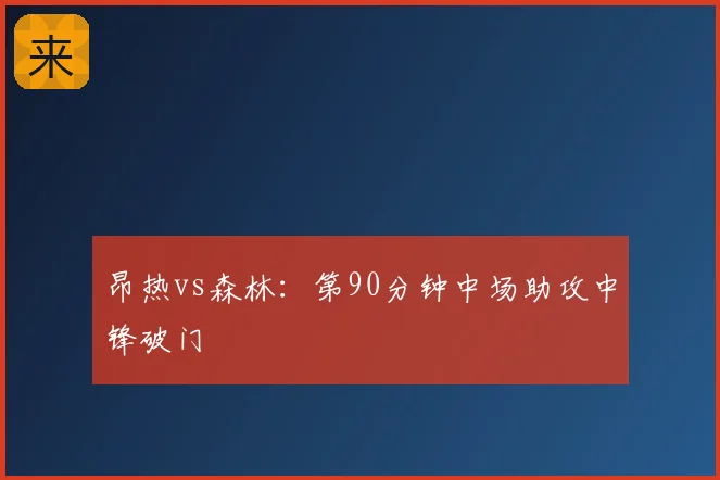 昂热vs森林：第90分钟中场助攻中锋破门