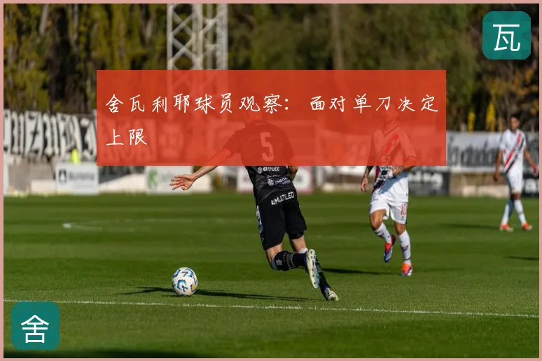 舍瓦利耶球员观察：面对单刀决定上限